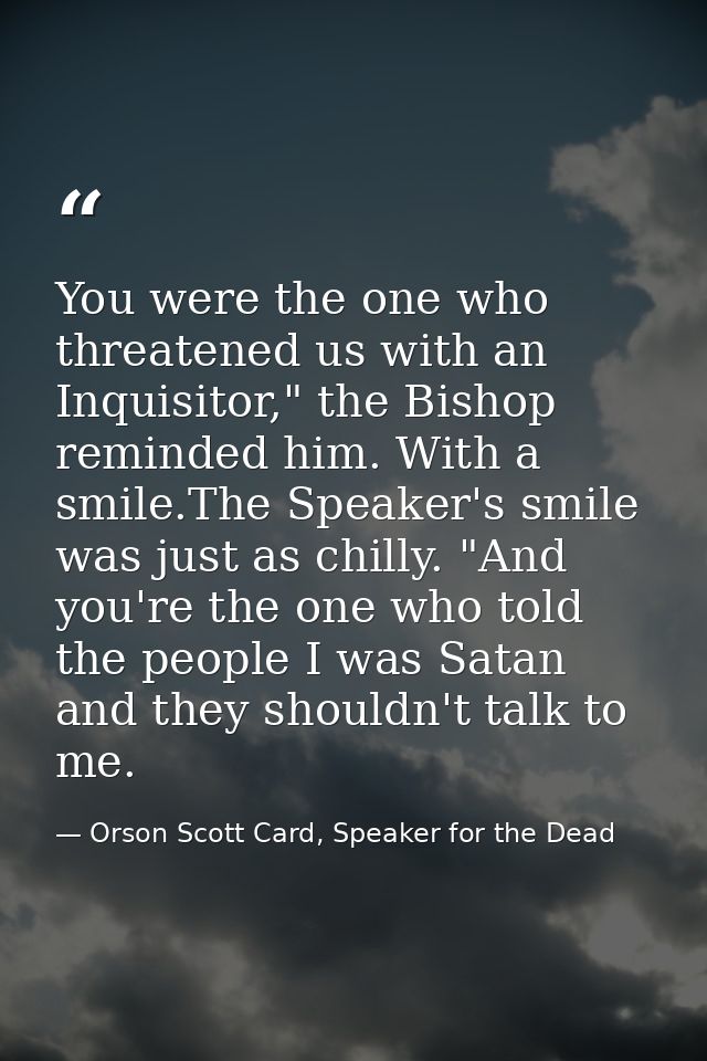You were the one who threatened us with an Inquisitor," the Bishop reminded him. With a smile.The Speaker's smile was ju — Orson Scott Card, Speaker for the Dead