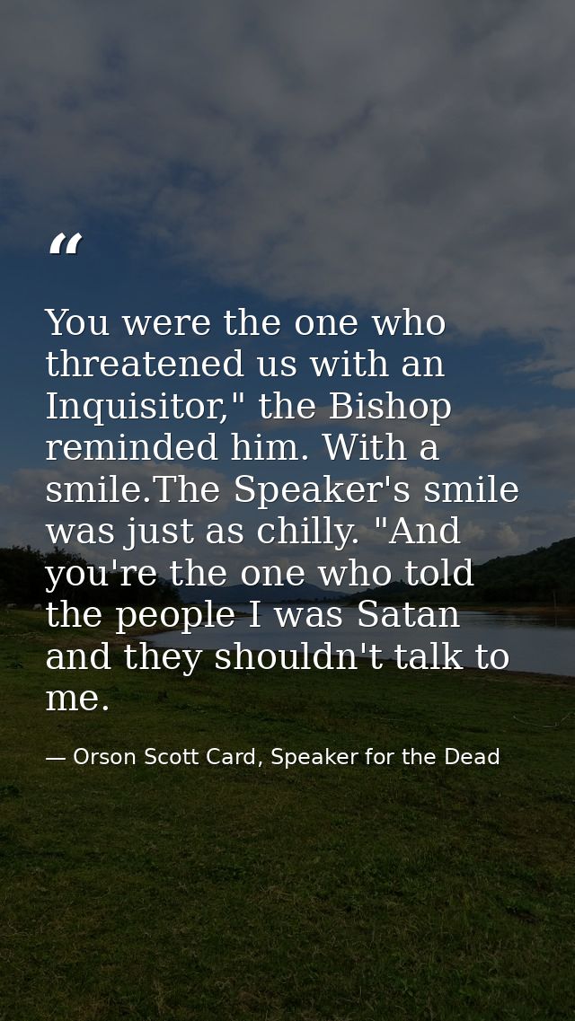 You were the one who threatened us with an Inquisitor," the Bishop reminded him. With a smile.The Speaker's smile was ju — Orson Scott Card, Speaker for the Dead