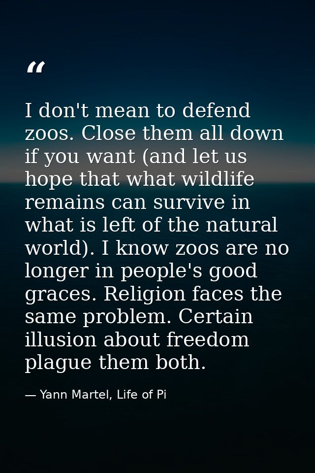 I don't mean to defend zoos. Close them all down if you want (and let us hope that what wildlife remains can survive in  — Yann Martel, Life of Pi
