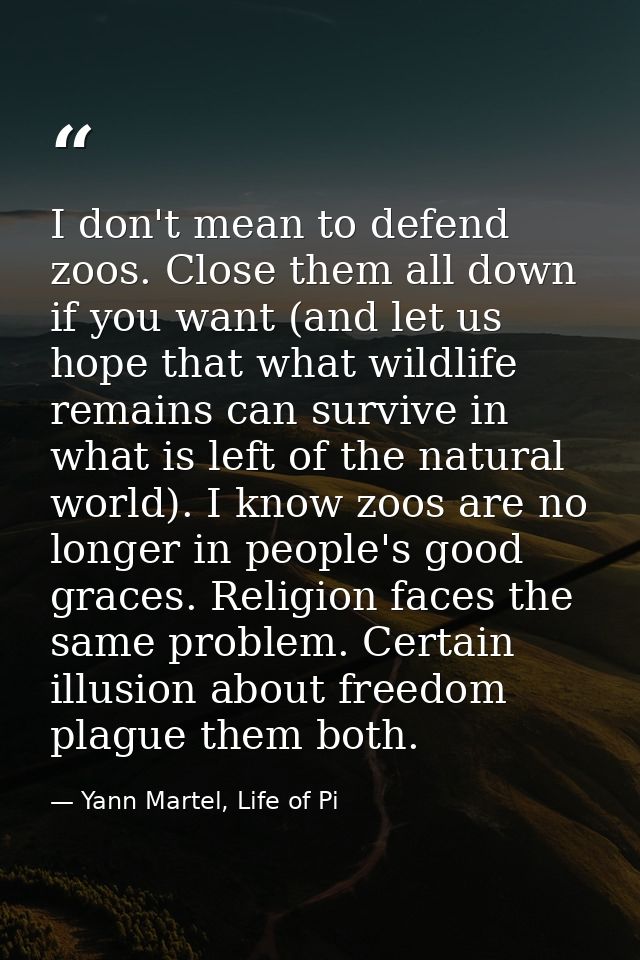 I don't mean to defend zoos. Close them all down if you want (and let us hope that what wildlife remains can survive in  — Yann Martel, Life of Pi