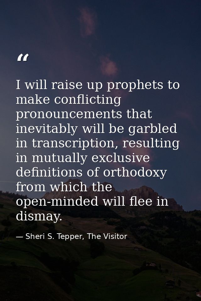 I will raise up prophets to make conflicting pronouncements that inevitably will be garbled in transcription, resulting  — Sheri S. Tepper, The Visitor