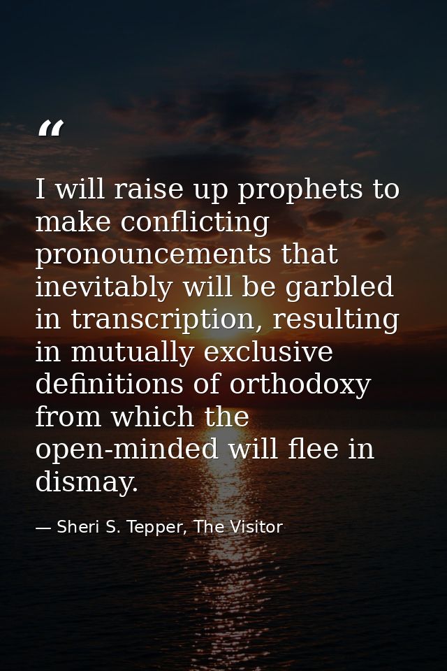 I will raise up prophets to make conflicting pronouncements that inevitably will be garbled in transcription, resulting  — Sheri S. Tepper, The Visitor