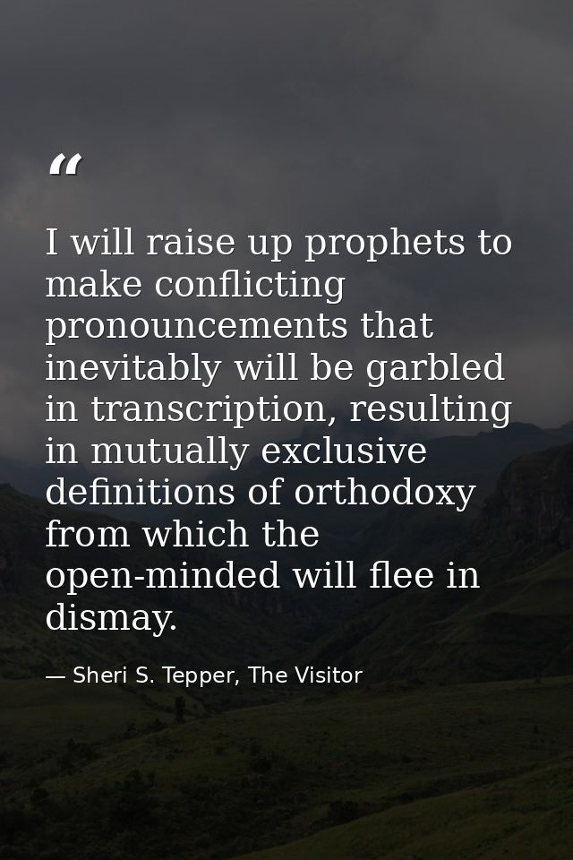 I will raise up prophets to make conflicting pronouncements that inevitably will be garbled in transcription, resulting  — Sheri S. Tepper, The Visitor