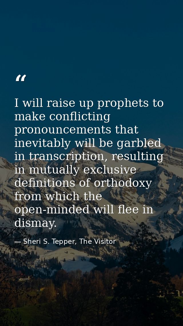 I will raise up prophets to make conflicting pronouncements that inevitably will be garbled in transcription, resulting  — Sheri S. Tepper, The Visitor