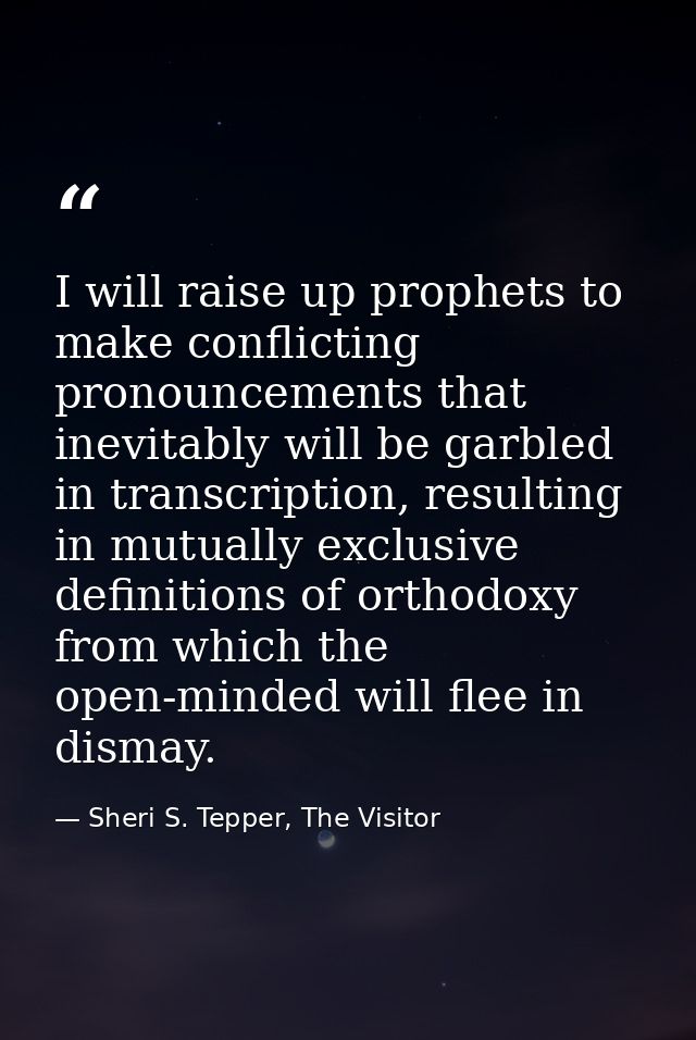 I will raise up prophets to make conflicting pronouncements that inevitably will be garbled in transcription, resulting  — Sheri S. Tepper, The Visitor
