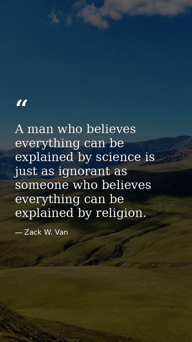 A man who believes everything can be explained by science is just as ignorant as someone who believes everything can be  — Zack W. Van