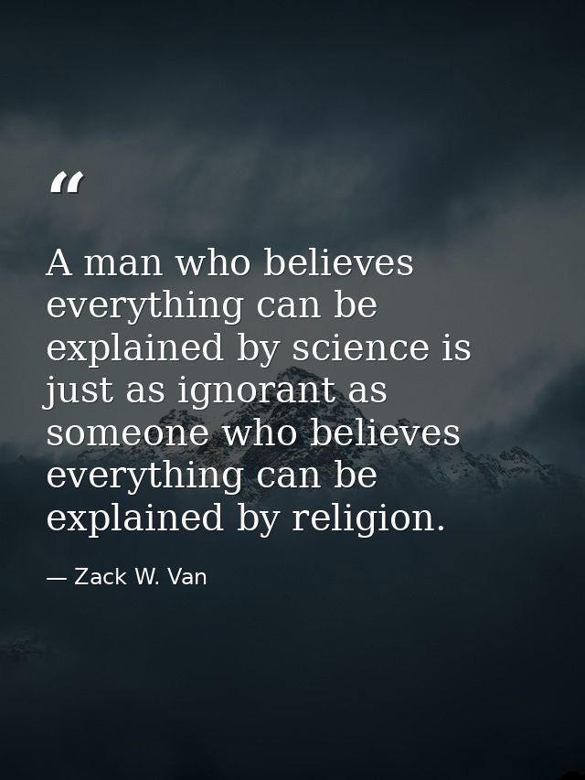 A man who believes everything can be explained by science is just as ignorant as someone who believes everything can be  — Zack W. Van