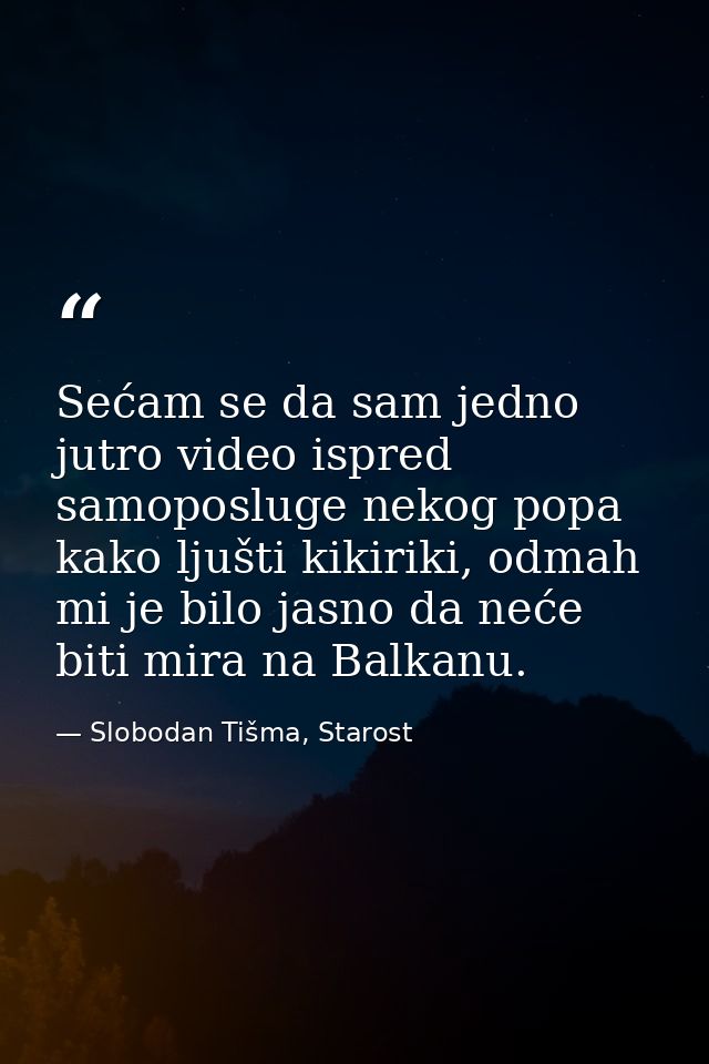 Sećam se da sam jedno jutro video ispred samoposluge nekog popa kako ljušti kikiriki, odmah mi je bilo jasno da neće bit — Slobodan Tišma, Starost