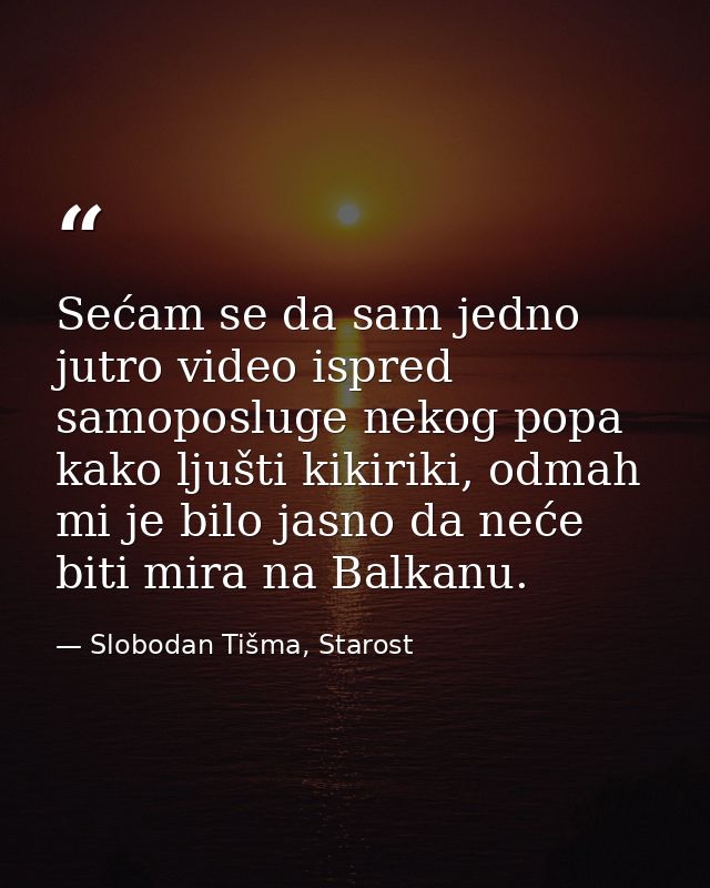 Sećam se da sam jedno jutro video ispred samoposluge nekog popa kako ljušti kikiriki, odmah mi je bilo jasno da neće bit — Slobodan Tišma, Starost