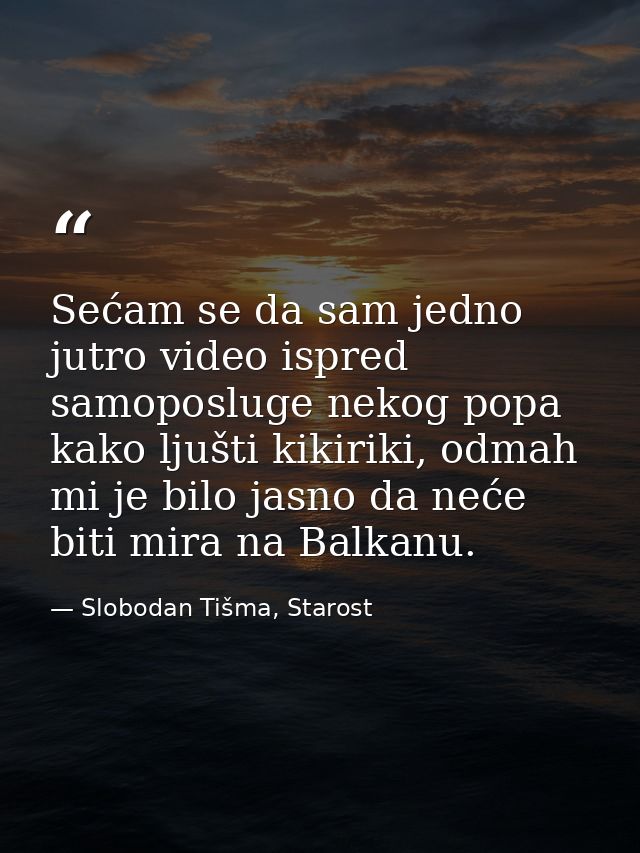Sećam se da sam jedno jutro video ispred samoposluge nekog popa kako ljušti kikiriki, odmah mi je bilo jasno da neće bit — Slobodan Tišma, Starost