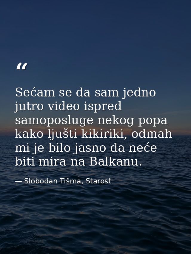 Sećam se da sam jedno jutro video ispred samoposluge nekog popa kako ljušti kikiriki, odmah mi je bilo jasno da neće bit — Slobodan Tišma, Starost