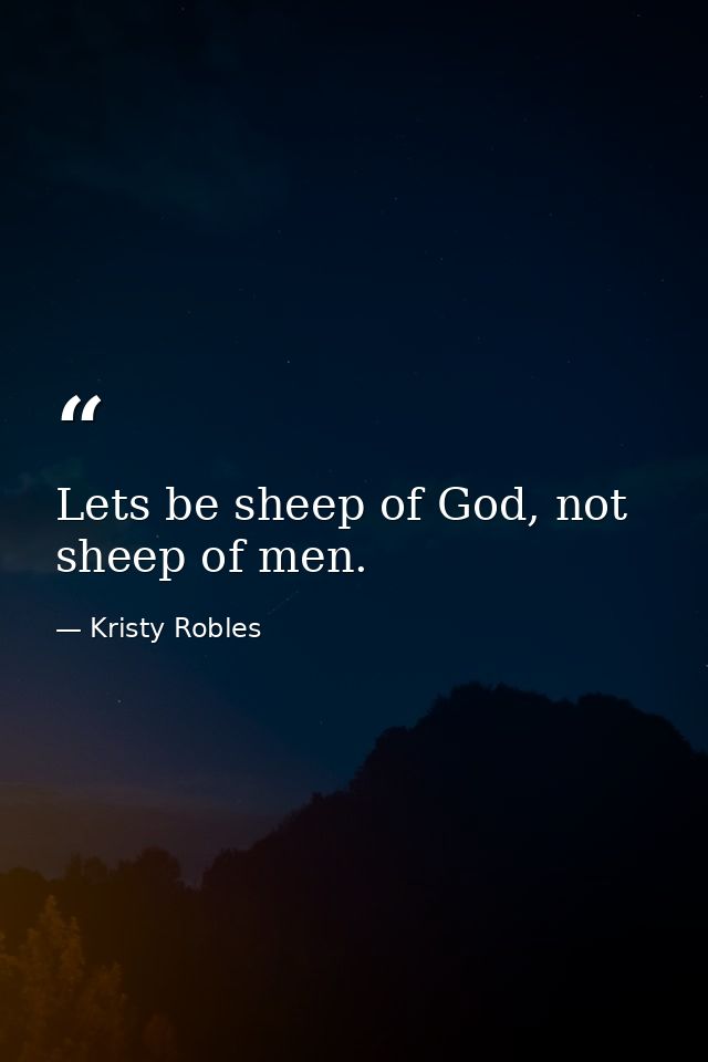 Lets be sheep of God, not sheep of men. — Kristy Robles