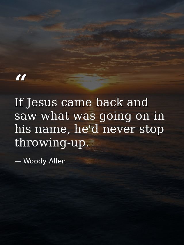 If Jesus came back and saw what was going on in his name, he'd never stop throwing-up. — Woody Allen