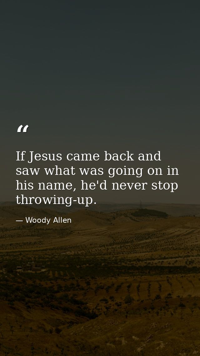 If Jesus came back and saw what was going on in his name, he'd never stop throwing-up. — Woody Allen