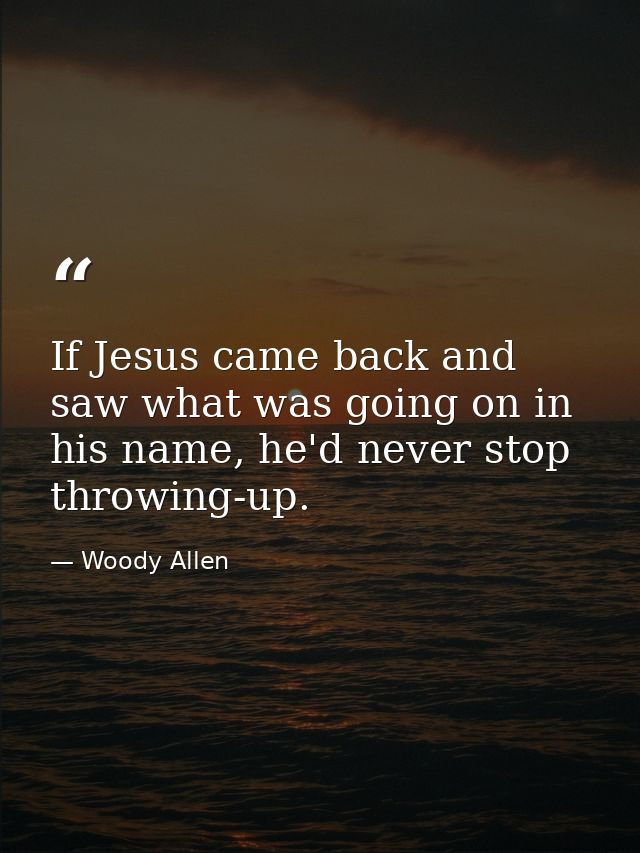 If Jesus came back and saw what was going on in his name, he'd never stop throwing-up. — Woody Allen