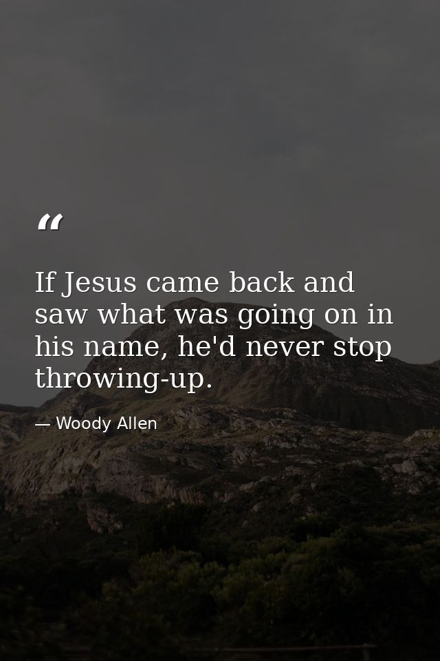 If Jesus came back and saw what was going on in his name, he'd never stop throwing-up. — Woody Allen