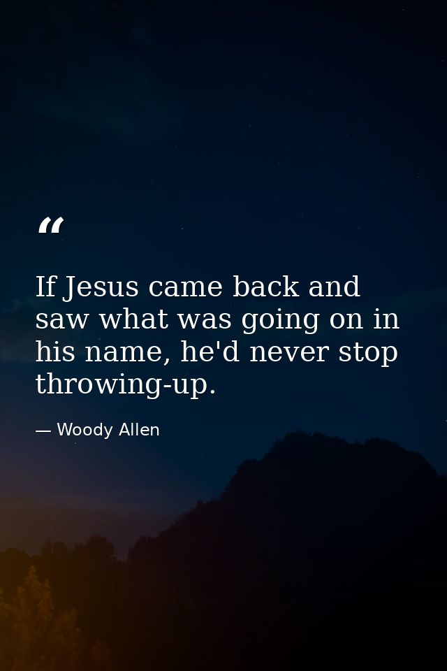 If Jesus came back and saw what was going on in his name, he'd never stop throwing-up. — Woody Allen