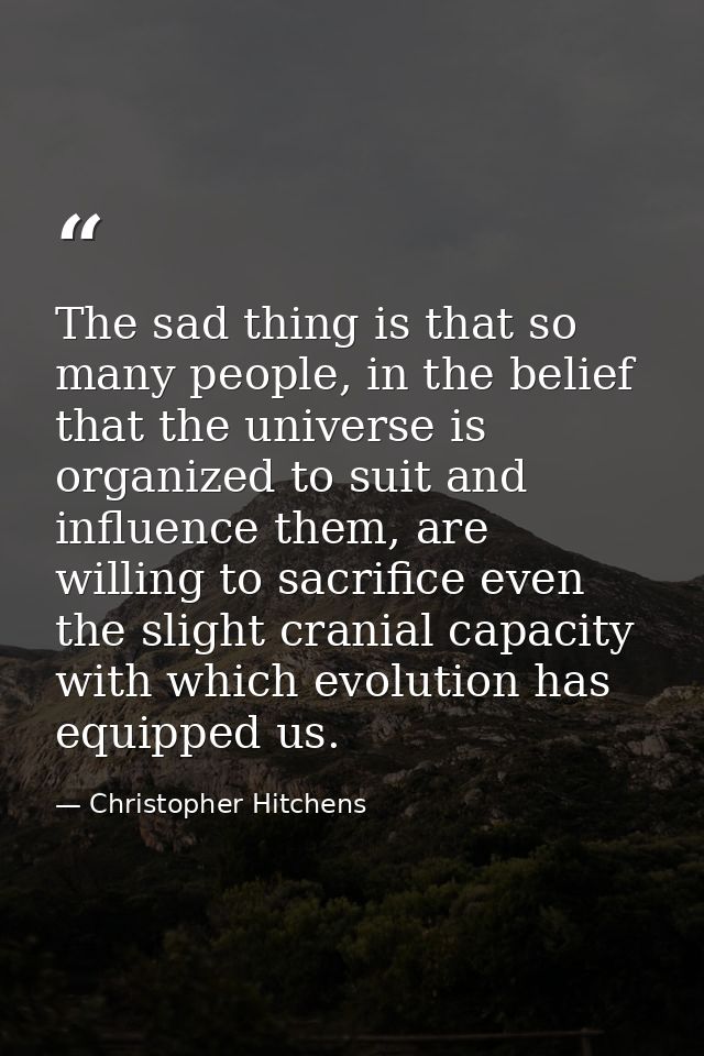 The sad thing is that so many people, in the belief that the universe is organized to suit and influence them, are willi — Christopher Hitchens