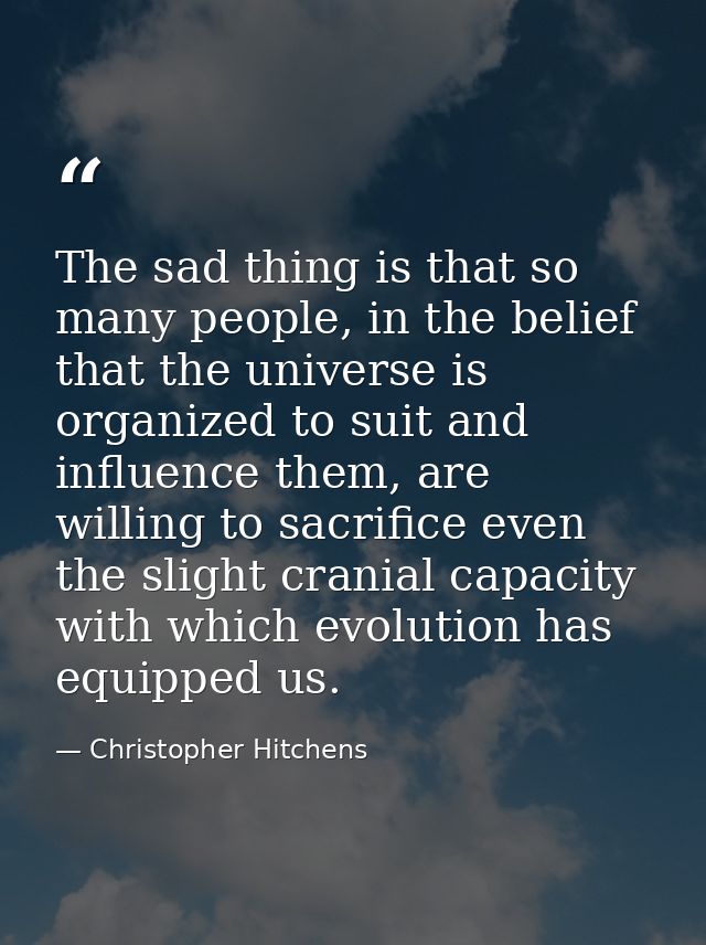 The sad thing is that so many people, in the belief that the universe is organized to suit and influence them, are willi — Christopher Hitchens