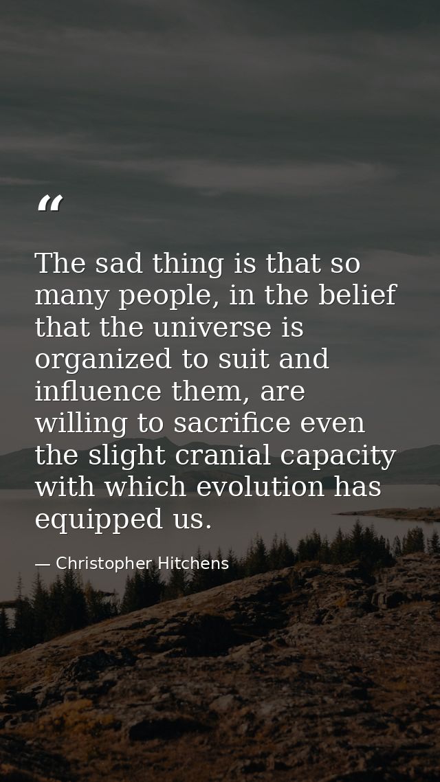 The sad thing is that so many people, in the belief that the universe is organized to suit and influence them, are willi — Christopher Hitchens