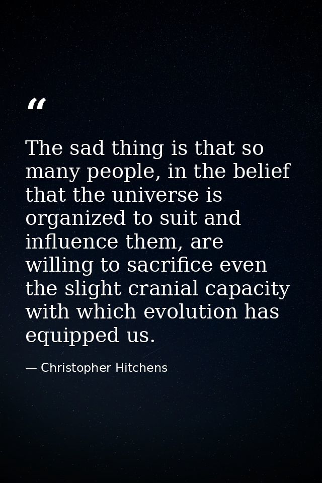 The sad thing is that so many people, in the belief that the universe is organized to suit and influence them, are willi — Christopher Hitchens