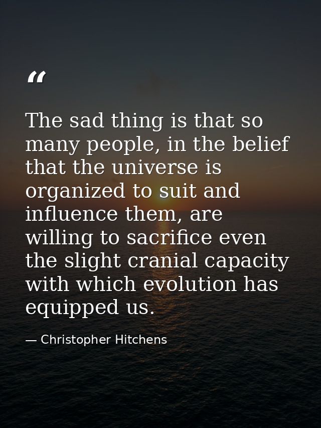 The sad thing is that so many people, in the belief that the universe is organized to suit and influence them, are willi — Christopher Hitchens