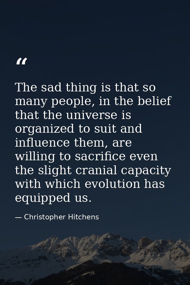 The sad thing is that so many people, in the belief that the universe is organized to suit and influence them, are willi — Christopher Hitchens