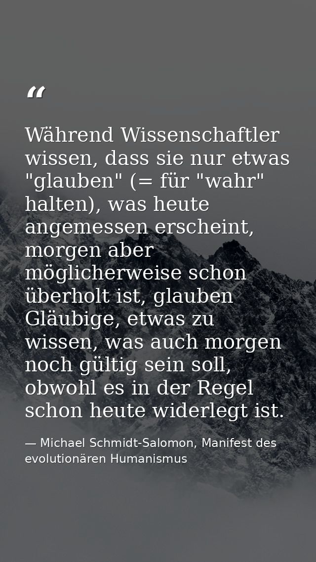 Während Wissenschaftler wissen, dass sie nur etwas "glauben" (= für "wahr" halten), was heute angemessen erscheint, morg — Michael Schmidt-Salomon, Manifest des evolutionären Humanismus