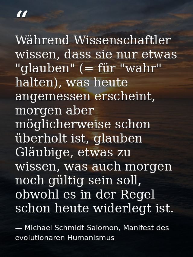 Während Wissenschaftler wissen, dass sie nur etwas "glauben" (= für "wahr" halten), was heute angemessen erscheint, morg — Michael Schmidt-Salomon, Manifest des evolutionären Humanismus