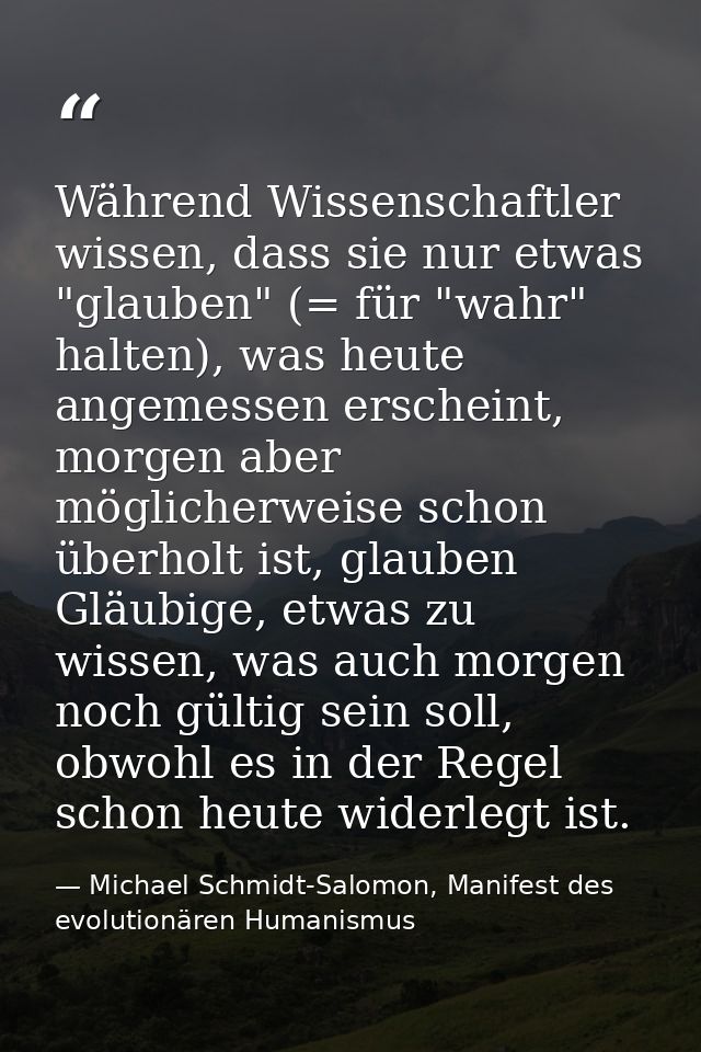 Während Wissenschaftler wissen, dass sie nur etwas "glauben" (= für "wahr" halten), was heute angemessen erscheint, morg — Michael Schmidt-Salomon, Manifest des evolutionären Humanismus
