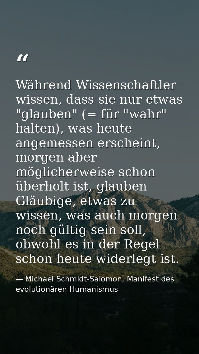 Während Wissenschaftler wissen, dass sie nur etwas "glauben" (= für "wahr" halten), was heute angemessen erscheint, morg — Michael Schmidt-Salomon, Manifest des evolutionären Humanismus
