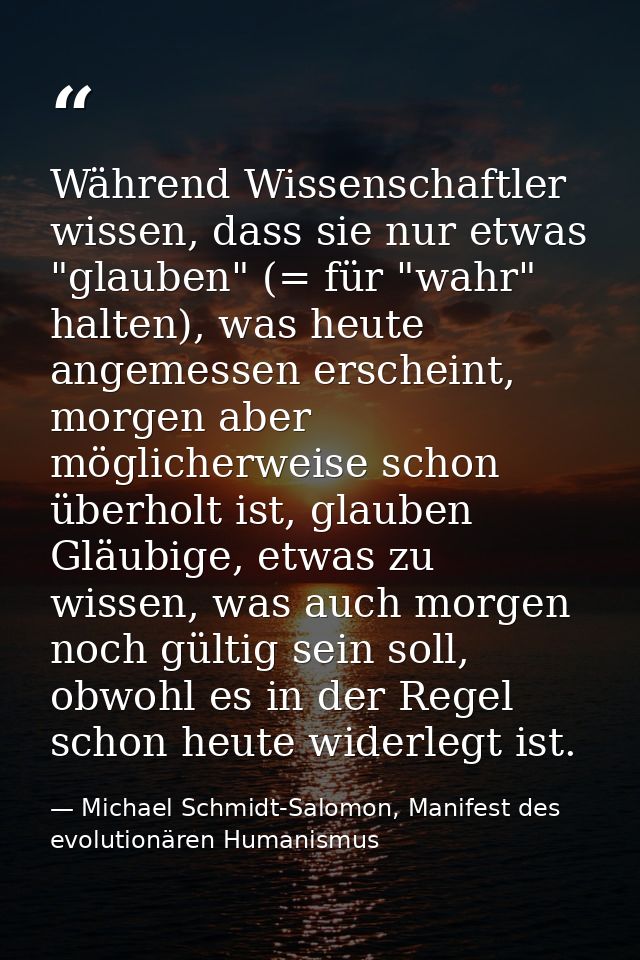 Während Wissenschaftler wissen, dass sie nur etwas "glauben" (= für "wahr" halten), was heute angemessen erscheint, morg — Michael Schmidt-Salomon, Manifest des evolutionären Humanismus