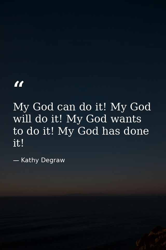 My God can do it! My God will do it! My God wants to do it! My God has done it! — Kathy Degraw