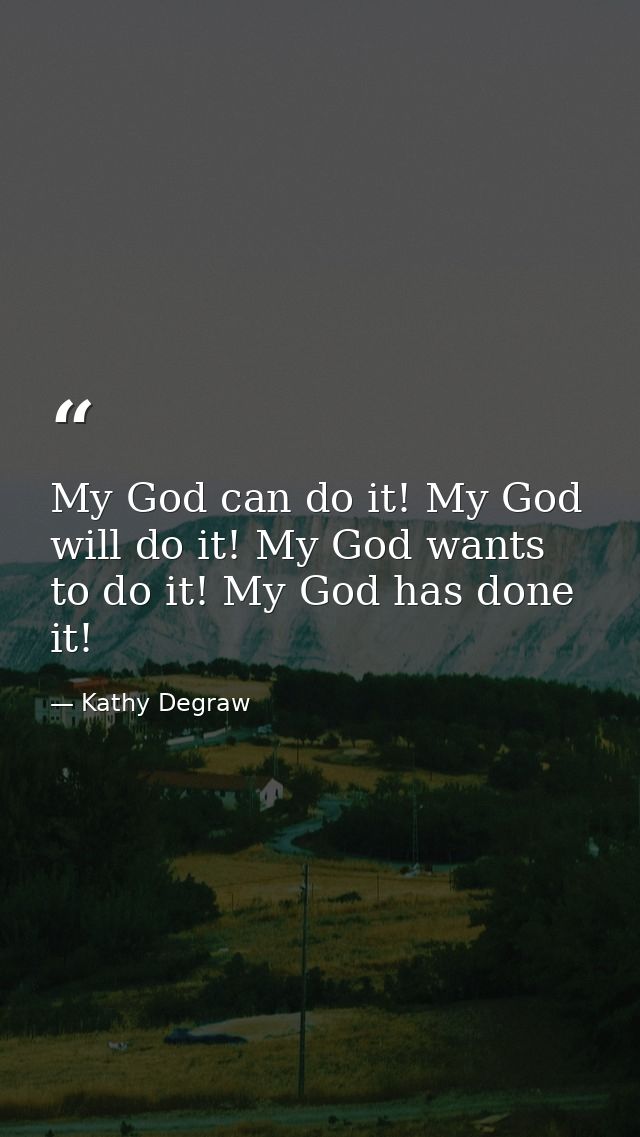 My God can do it! My God will do it! My God wants to do it! My God has done it! — Kathy Degraw