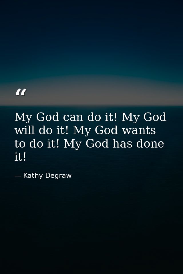 My God can do it! My God will do it! My God wants to do it! My God has done it! — Kathy Degraw