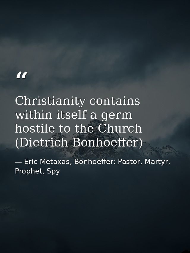 Christianity contains within itself a germ hostile to the Church (Dietrich Bonhoeffer) — Eric Metaxas, Bonhoeffer: Pastor, Martyr, Prophet, Spy