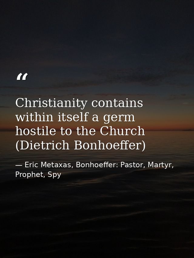 Christianity contains within itself a germ hostile to the Church (Dietrich Bonhoeffer) — Eric Metaxas, Bonhoeffer: Pastor, Martyr, Prophet, Spy