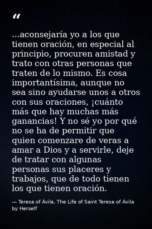 ...aconsejaría yo a los que tienen oración, en especial al principio, procuren amistad y trato con otras personas que tr — Teresa of Ávila, The Life of Saint Teresa of Ávila by Herself