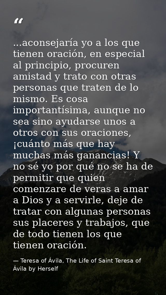 ...aconsejaría yo a los que tienen oración, en especial al principio, procuren amistad y trato con otras personas que tr — Teresa of Ávila, The Life of Saint Teresa of Ávila by Herself