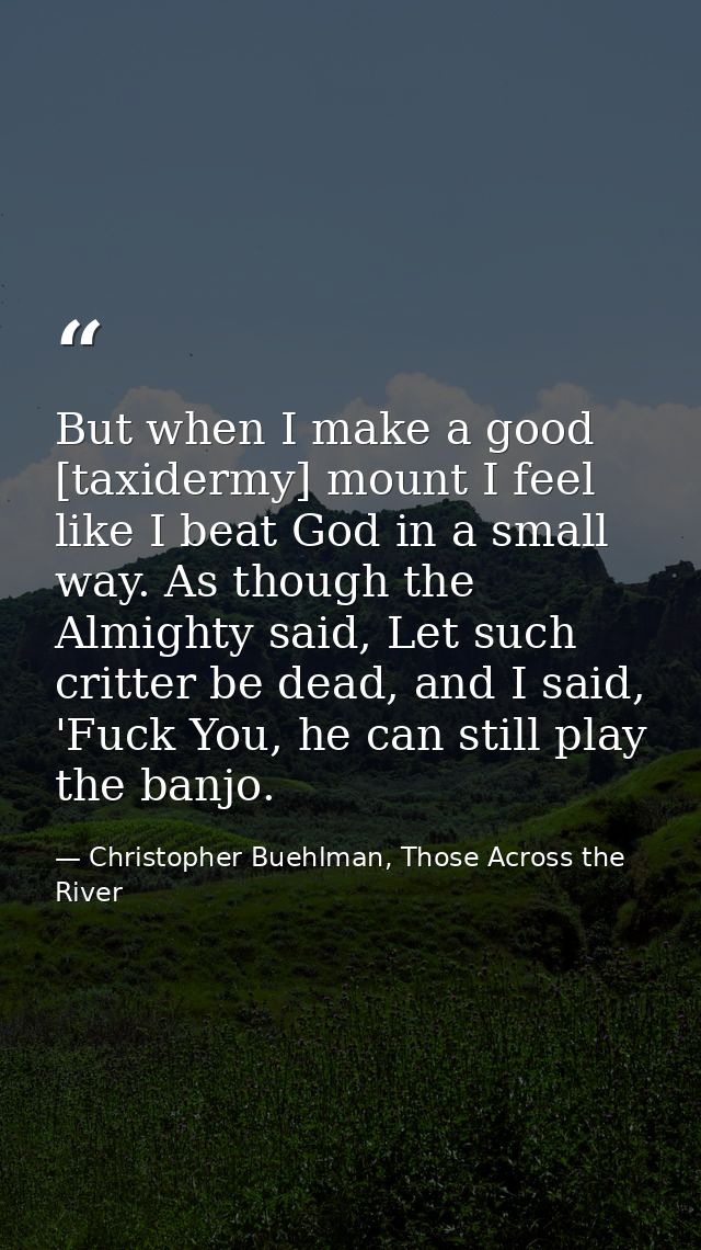 But when I make a good [taxidermy] mount I feel like I beat God in a small way. As though the Almighty said, Let such cr — Christopher Buehlman, Those Across the River