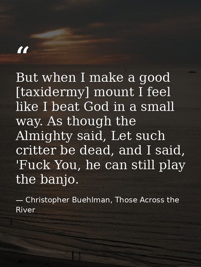 But when I make a good [taxidermy] mount I feel like I beat God in a small way. As though the Almighty said, Let such cr — Christopher Buehlman, Those Across the River