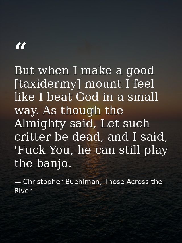 But when I make a good [taxidermy] mount I feel like I beat God in a small way. As though the Almighty said, Let such cr — Christopher Buehlman, Those Across the River