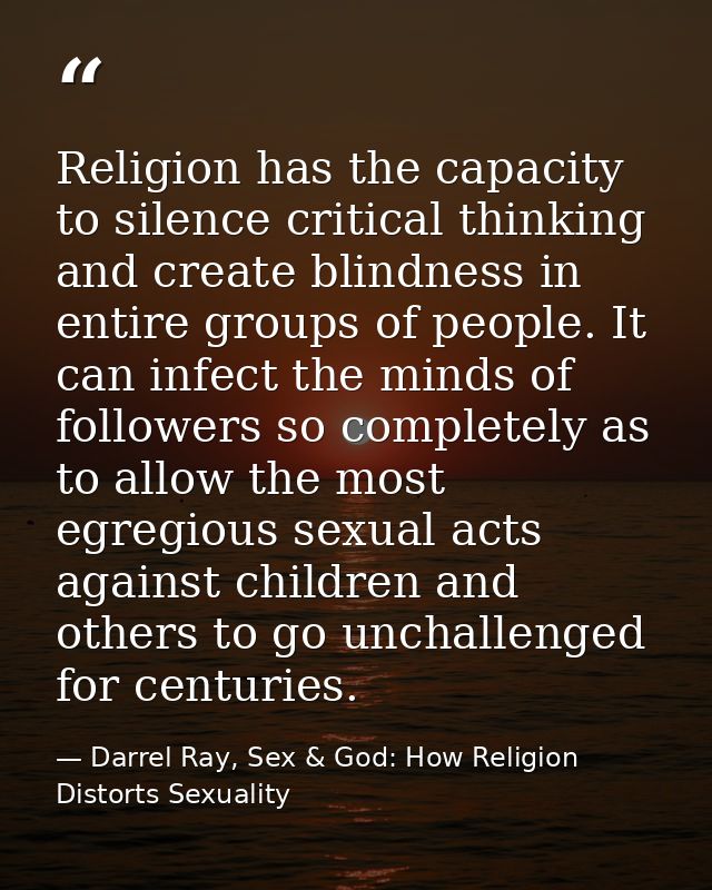 Religion has the capacity to silence critical thinking and create blindness in entire groups of people. It can infect th — Darrel Ray, Sex & God: How Religion Distorts Sexuality
