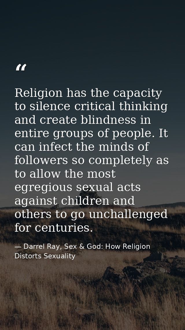 Religion has the capacity to silence critical thinking and create blindness in entire groups of people. It can infect th — Darrel Ray, Sex & God: How Religion Distorts Sexuality