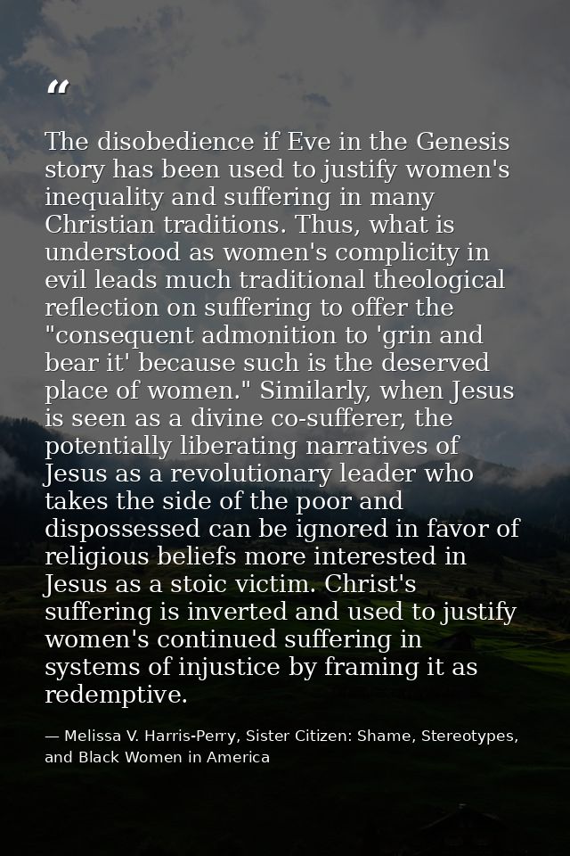 The disobedience if Eve in the Genesis story has been used to justify women's inequality and suffering in many Christian — Melissa V. Harris-Perry, Sister Citizen: Shame, Stereotypes, and Black Women in America