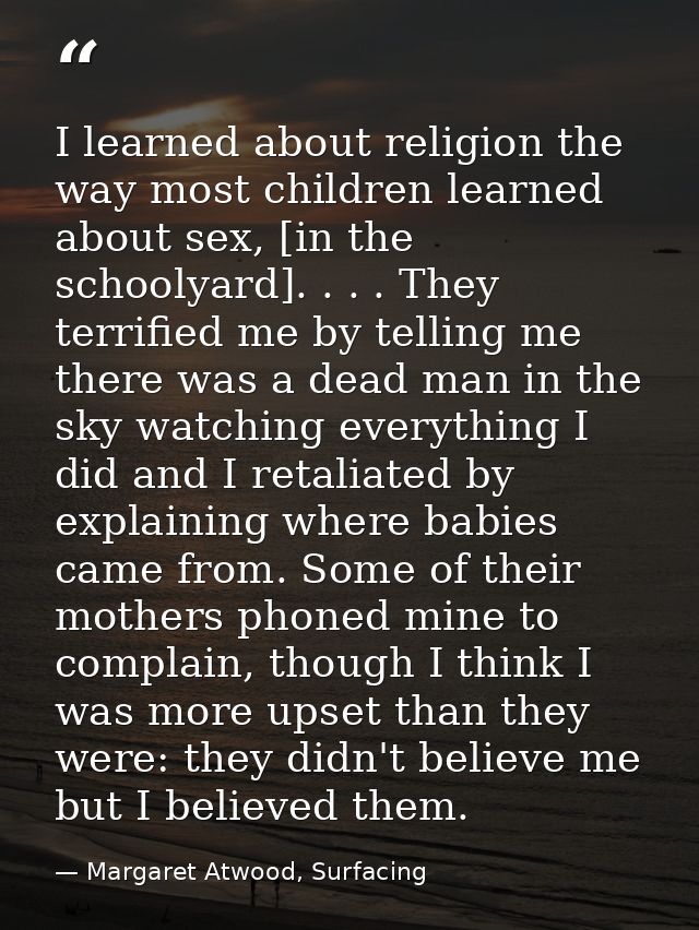 I learned about religion the way most children learned about sex, [in the schoolyard]. . . . They terrified me by tellin — Margaret Atwood, Surfacing