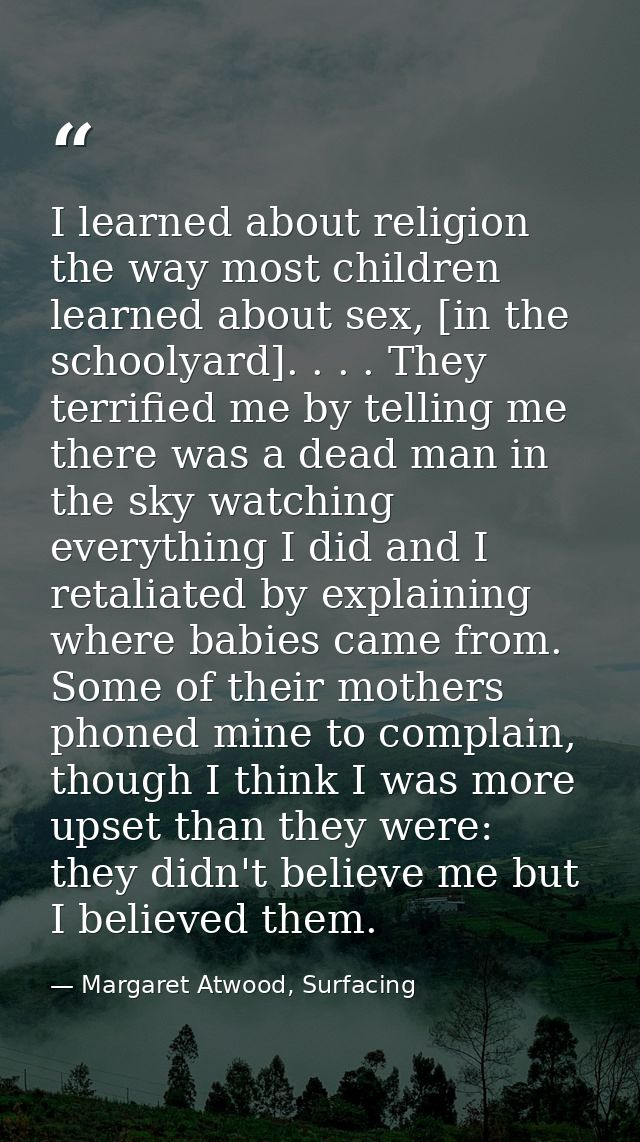 I learned about religion the way most children learned about sex, [in the schoolyard]. . . . They terrified me by tellin — Margaret Atwood, Surfacing