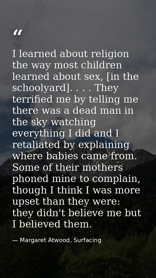 I learned about religion the way most children learned about sex, [in the schoolyard]. . . . They terrified me by tellin — Margaret Atwood, Surfacing
