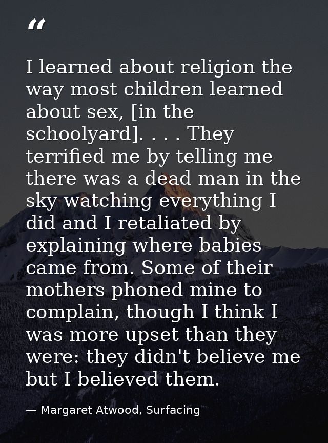 I learned about religion the way most children learned about sex, [in the schoolyard]. . . . They terrified me by tellin — Margaret Atwood, Surfacing