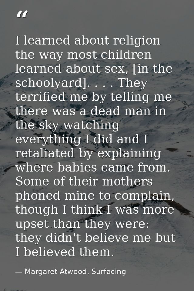 I learned about religion the way most children learned about sex, [in the schoolyard]. . . . They terrified me by tellin — Margaret Atwood, Surfacing